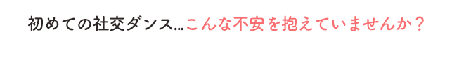 初めての社交ダンス...こんな不安を抱えていませんか？